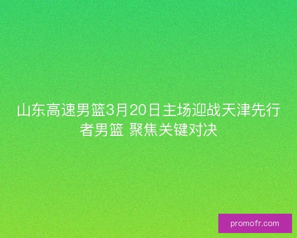 山东高速男篮3月20日主场迎战天津先行者男篮 聚焦关键对决