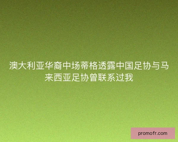 澳大利亚华裔中场蒂格透露中国足协与马来西亚足协曾联系过我