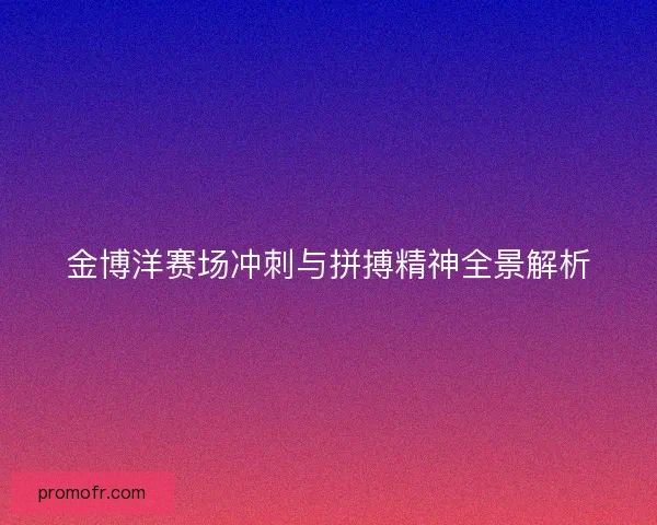 金博洋赛场冲刺与拼搏精神全景解析 金博洋赛场冲刺与拼搏精神全景解析
