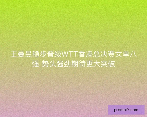 王曼昱稳步晋级WTT香港总决赛女单八强 势头强劲期待更大突破 王曼昱稳步晋级WTT香港总决赛女单八强 势头强劲期待更大突破