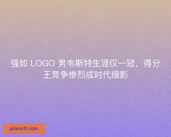 强如 LOGO 男韦斯特生涯仅一冠，得分王竞争惨烈成时代缩影