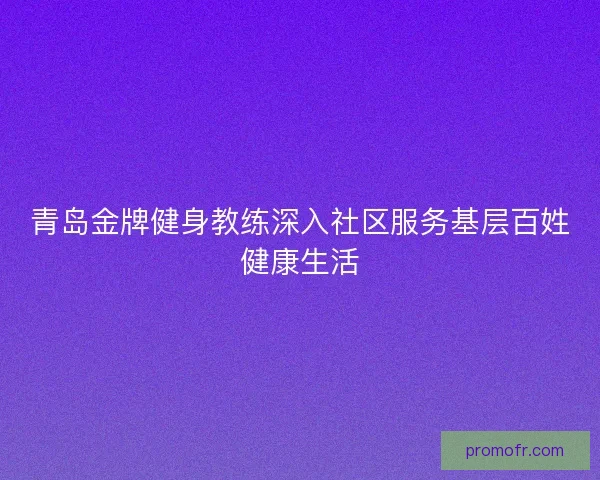 青岛金牌健身教练深入社区服务基层百姓健康生活