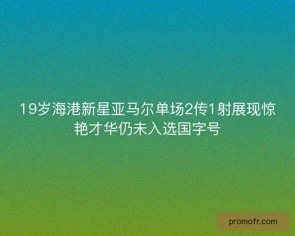 19岁海港新星亚马尔单场2传1射展现惊艳才华仍未入选国字号