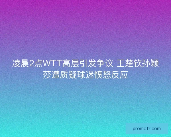 凌晨2点WTT高层引发争议 王楚钦孙颖莎遭质疑球迷愤怒反应 凌晨2点WTT高层引发争议 王楚钦孙颖莎遭质疑球迷愤怒反应