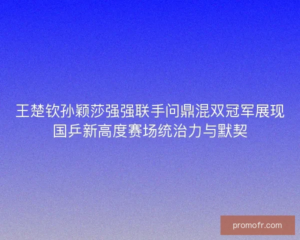 王楚钦孙颖莎强强联手问鼎混双冠军展现国乒新高度赛场统治力与默契 王楚钦孙颖莎强强联手问鼎混双冠军展现国乒新高度赛场统治力与默契