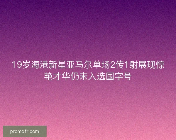 19岁海港新星亚马尔单场2传1射展现惊艳才华仍未入选国字号