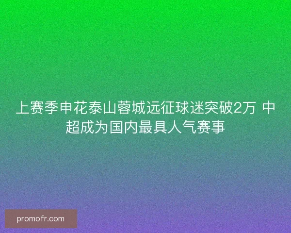 上赛季申花泰山蓉城远征球迷突破2万 中超成为国内最具人气赛事