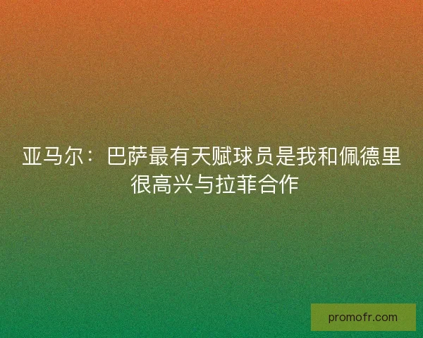 亚马尔:巴萨最有天赋球员是我和佩德里 很高兴与拉菲合作 亚马尔:巴萨最有天赋球员是我和佩德里 很高兴与拉菲合作