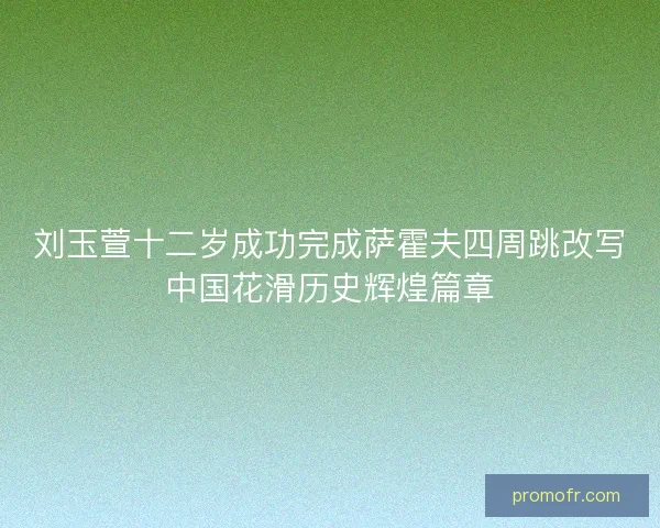 刘玉萱十二岁成功完成萨霍夫四周跳改写中国花滑历史辉煌篇章