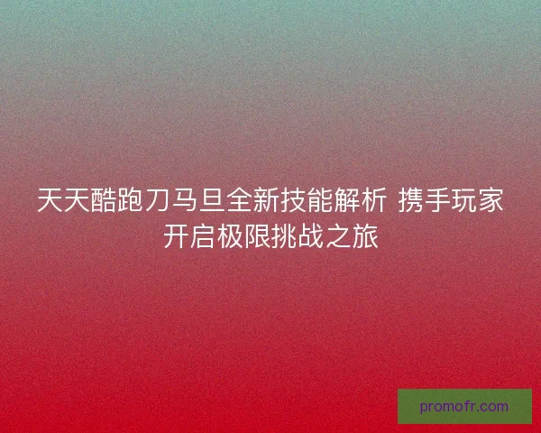 天天酷跑刀马旦全新技能解析 携手玩家开启极限挑战之旅