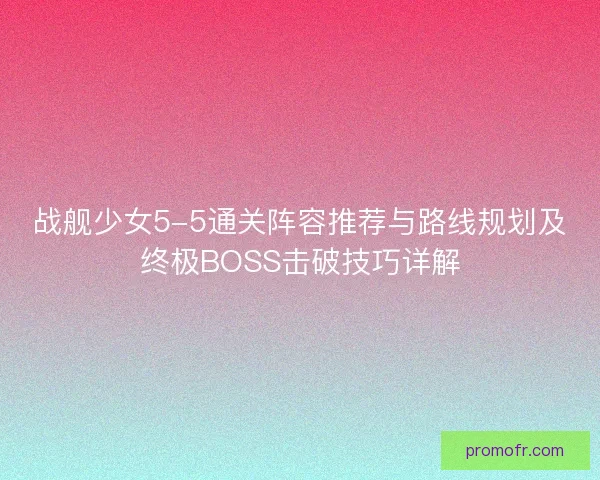 战舰少女5-5通关阵容推荐与路线规划及终极BOSS击破技巧详解
