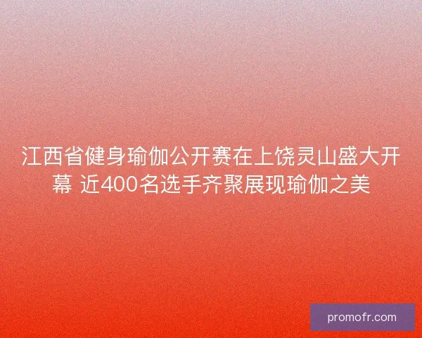 江西省健身瑜伽公开赛在上饶灵山盛大开幕 近400名选手齐聚展现瑜伽之美
